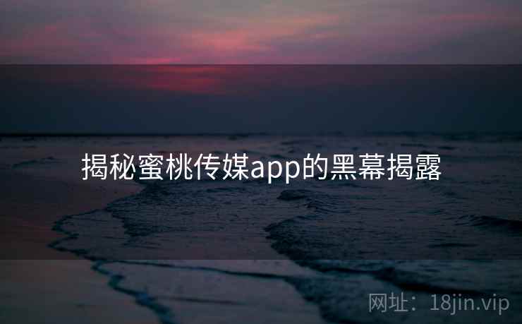 揭秘蜜桃传媒app的黑幕揭露