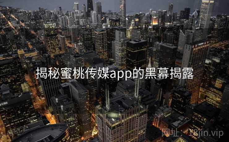 揭秘蜜桃传媒app的黑幕揭露