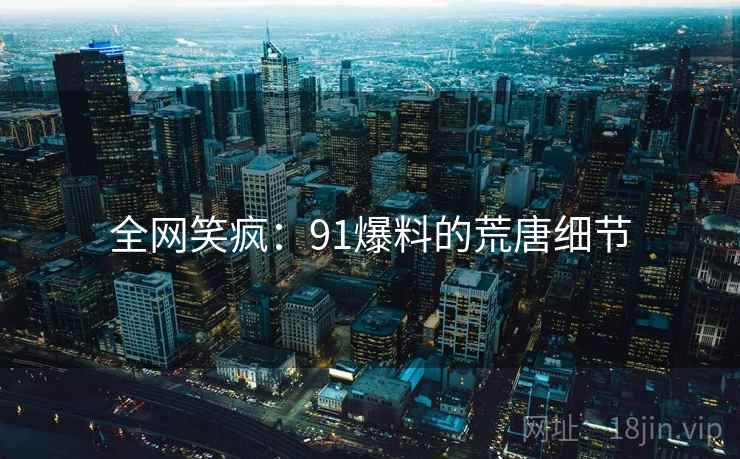 全网笑疯：91爆料的荒唐细节