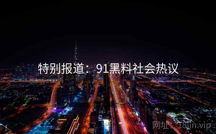 特别报道：91黑料社会热议