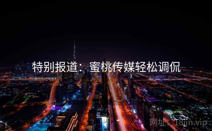 特别报道：蜜桃传媒轻松调侃