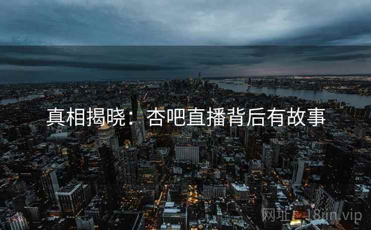 真相揭晓：杏吧直播背后有故事