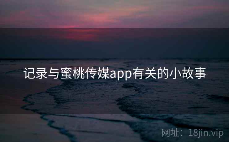 记录与蜜桃传媒app有关的小故事