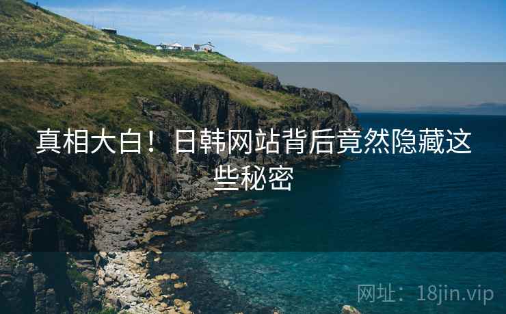 真相大白！日韩网站背后竟然隐藏这些秘密