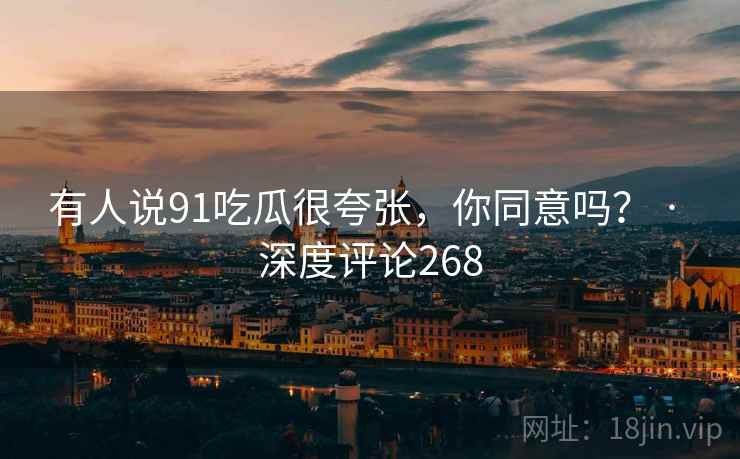 有人说91吃瓜很夸张，你同意吗？ · 深度评论268