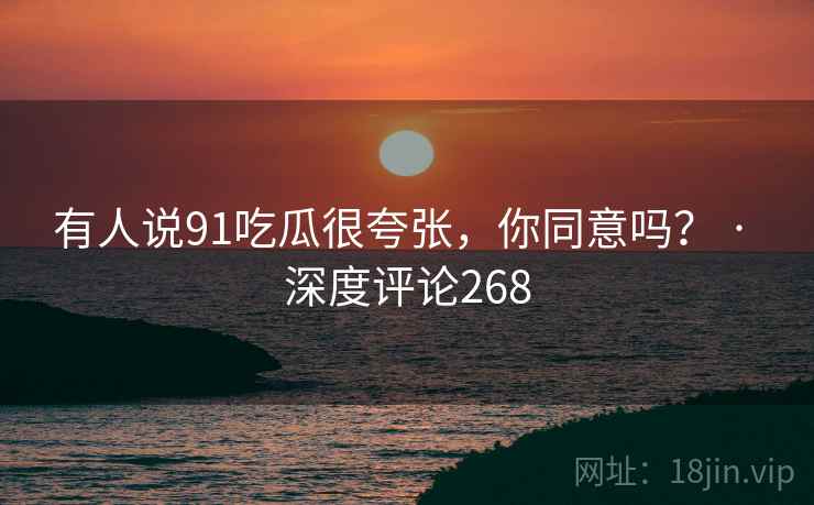 有人说91吃瓜很夸张，你同意吗？ · 深度评论268