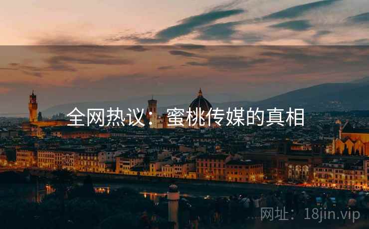 全网热议：蜜桃传媒的真相