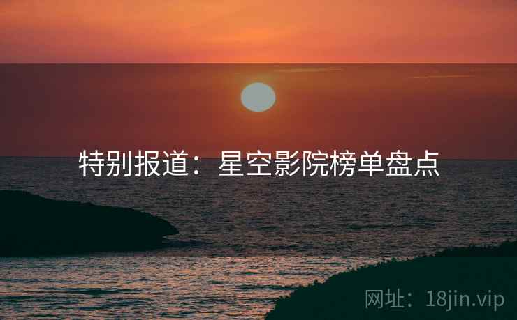 特别报道:星空影院榜单盘点 特别报道:星空影院榜单盘点