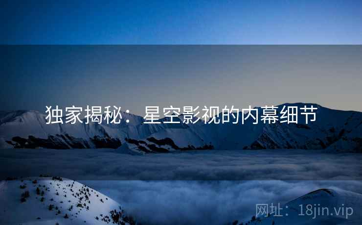 独家揭秘：星空影视的内幕细节