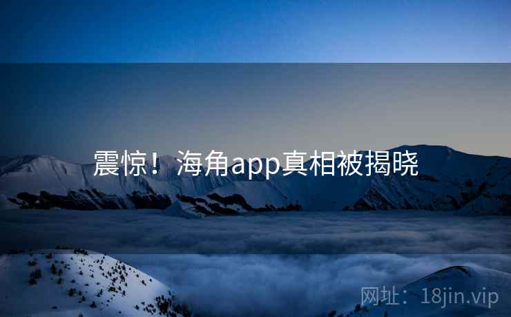震惊!海角app真相被揭晓 震惊!海角app真相被揭晓