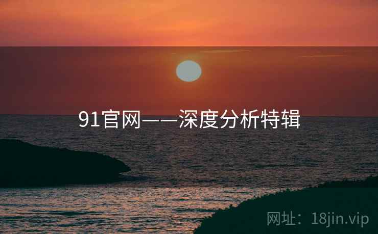 91官网——深度分析特辑