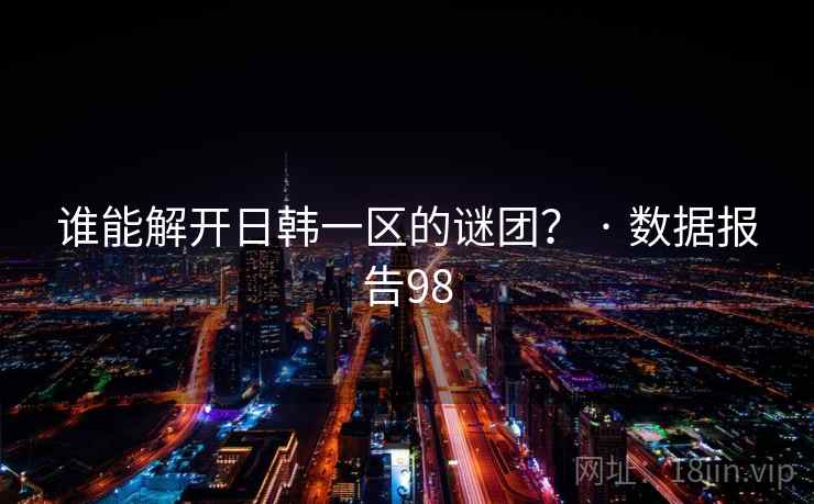 谁能解开日韩一区的谜团？ · 数据报告98