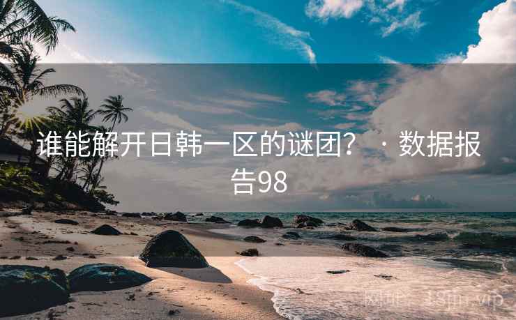 谁能解开日韩一区的谜团？ · 数据报告98