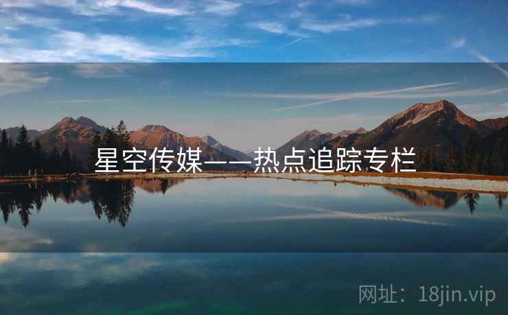 星空传媒——热点追踪专栏